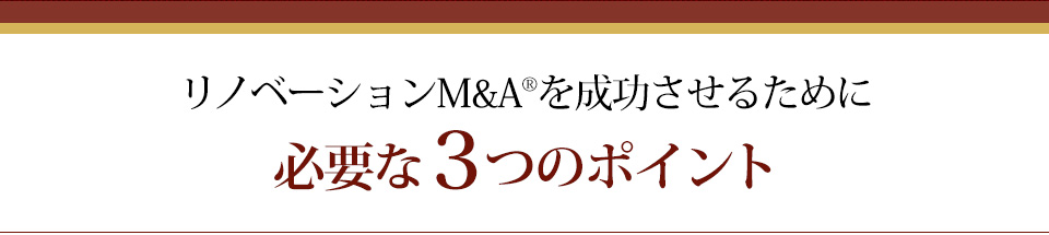 リノベーションＭ＆Ａを成功させるために必要な３つのポイント